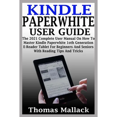 Kindle Paperwhite User Guide: The 2021 Complete User Manual On How To Master Kindle Paperwhite 1oth Generation E-Reader Tablet For Beginners And Sen