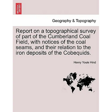 Report on a Topographical Survey of Part of the Cumberland Coal Field, with Notices of the Coal Seams, and Their Relation to the Iron Deposits of the