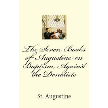 The Seven Books of Augustine on Baptism, Against the Donatists