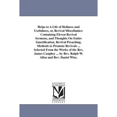 Helps to A Life of Holiness and Usefulness, or, Revival Miscellanies: Containing Eleven Revival Sermons, and Thoughts On Entire Sanctification, Reviva