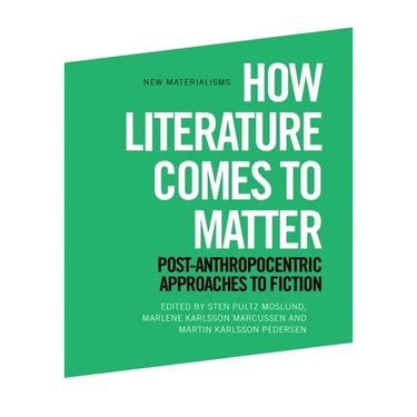 How Literature Comes to Matter: Post-Anthropocentric Approaches to Fiction