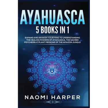 Ayahuasca: 5 Books in 1: Expand and Awaken Your Mind to Understanding the Healing Powers of Ayahuasca, the Sacred Psychedelic Plant Medicine of the Am