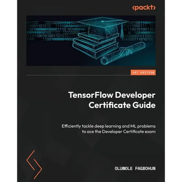 TensorFlow Developer Certificate Guide: Efficiently tackle deep learning and ML problems to ace the Developer Certificate exam