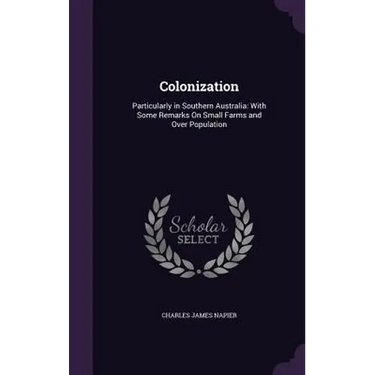 Colonization: Particularly in Southern Australia: With Some Remarks On Small Farms and Over Population