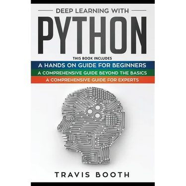 Deep Learning With Python: 3 Books in 1: A Hands-On Guide for Beginners+A Comprehensive Guide Beyond The Basics+A Comprehensive Guide for Experts
