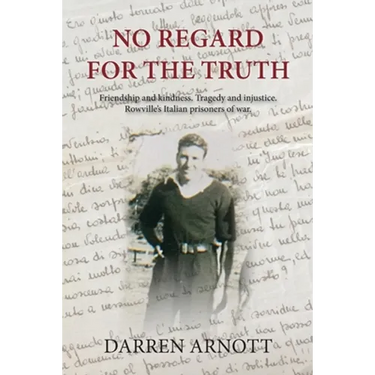 No Regard for the Truth: Friendship and kindness. Tragedy and injustice. Rowville's Italian prisoners of war.