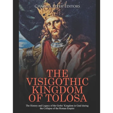 The Visigothic Kingdom of Tolosa: The History and Legacy of the Goths' Kingdom in Gaul during the Collapse of the Roman Empire