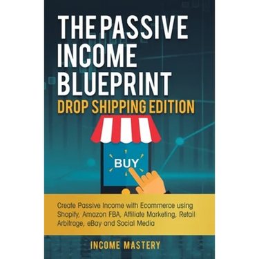 The Passive Income Blueprint Drop Shipping Edition: Create Passive Income with Ecommerce using Shopify, Amazon FBA, Affiliate Marketing, Retail Arbitr