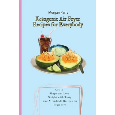 Ketogenic Air Fryer Recipes for Everybody: Get in Shape and Lose Weight with Tasty and Affordable Recipes for Beginners