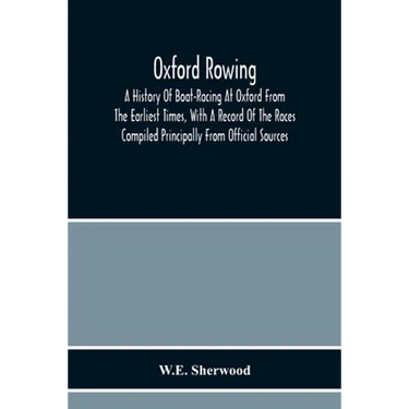 Oxford Rowing; A History Of Boat-Racing At Oxford From The Earliest Times, With A Record Of The Races Compiled Principally From Official Sources