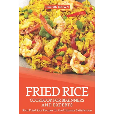 Fried Rice Cookbook for Beginners and Experts: Rich Fried Rice Recipes for the Ultimate Satisfaction