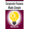 Corporate Finance Made Simple: Corporate Finance Explained in 100 Pages or Less