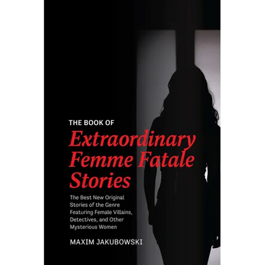 The Book of Extraordinary Femme Fatale Stories: The Best New Original Stories of the Genre Featuring Female Villains, Detectives, and Other Mysterious