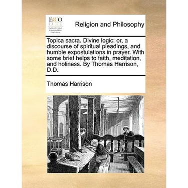 Topica Sacra. Divine Logic: Or, a Discourse of Spiritual Pleadings, and Humble Expostulations in Prayer. with Some Brief Helps to Faith, Meditatio
