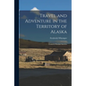 Travel and Adventure in the Territory of Alaska: Formerly Russian America