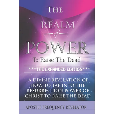 The Realm Of Power To Raise The Dead: A Divine Revelation Of How To Tap Into The Resurrection Power Of Christ To Raise The Dead
