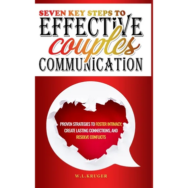 Seven Key Steps to Effective Couples Communication: Proven Strategies to Foster Intimacy, Create Lasting Connections, and Resolve Conflicts