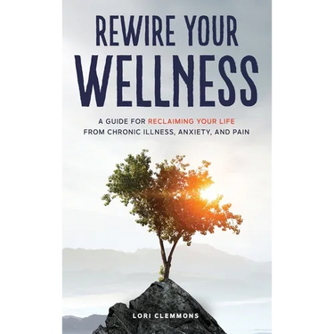 Rewire Your Wellness: A Guide to Reclaiming Your Life From Chronic Illness, Anxiety, and Pain