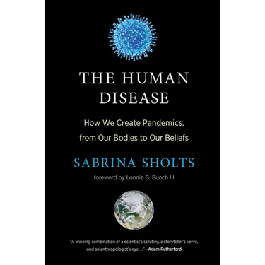 The Human Disease: How We Create Pandemics, from Our Bodies to Our Beliefs