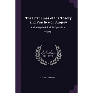 The First Lines of the Theory and Practice of Surgery: Including the Principle Operations; Volume 1