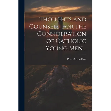 Thoughts and Counsels, for the Consideration of Catholic Young Men ..