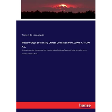 Western Origin of the Early Chinese Civilisation from 2,300 B.C. to 200 A.D.: Or, chapters on the elements derived from the old civilisations of west