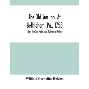 The Old Sun Inn, At Bethlehem, Pa., 1758: Now The Sun Hotel; An Authentic History