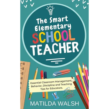 The Smart Elementary School Teacher - Essential Classroom Management, Behavior, Discipline and Teaching Tips for Educators