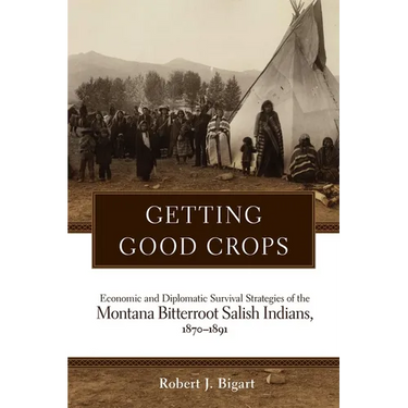 Getting Good Crops: Economic and Diplomatic Survival Strategies of the Montana Bitterroot Salish Indians, 1870-1891