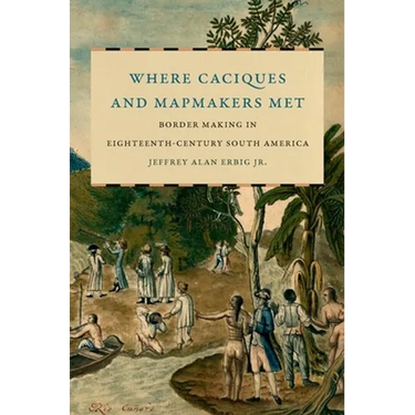 Where Caciques and Mapmakers Met: Border Making in Eighteenth-Century South America