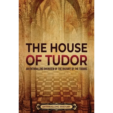 The House of Tudor: An Enthralling Overview of the History of the Tudors