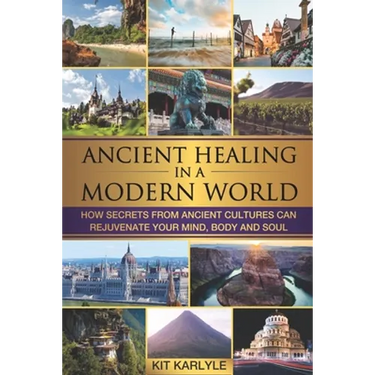 Ancient Healing in a Modern World: How Secrets from Ancient Cultures Can Rejuvenate your Mind, Body and Soul