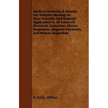 Medical Electricity. A Manual For Students Showing Its Most Scientific And Rational Application To All Forms Of Electricity, Galvanism, Electro-Magnet