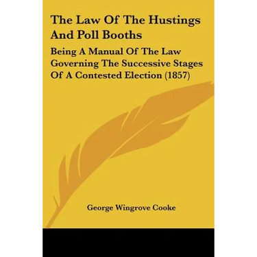 The Law Of The Hustings And Poll Booths: Being A Manual Of The Law Governing The Successive Stages Of A Contested Election (1857)