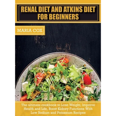 Renal Diet For Beginners & Atkins Diet: The ultimate cookbook to Lose Weight, Improve Health and Life, Boost Kidney Functions With Low Sodium and Pota