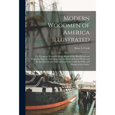 Modern Woodmen of America Illustrated: the Complete Revised Official Ritual of the Beneficiary and Fraternal Degrees, Including the Unwritten or Secre