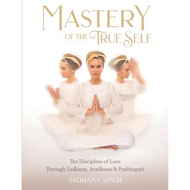 Mastery of the True Self: The Discipline of Love Through Sadhana, Aradhana and Prabhupati
