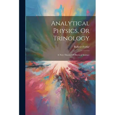 Analytical Physics, Or Trinology: A New Theory Of Physical Science