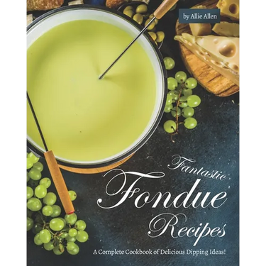 Fantastic Fondue Recipes: A Complete Cookbook of Delicious Dipping Ideas!
