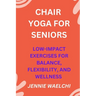 Chair Yoga for Seniors: Low-Impact Exercises for Balance, Flexibility, and Wellness