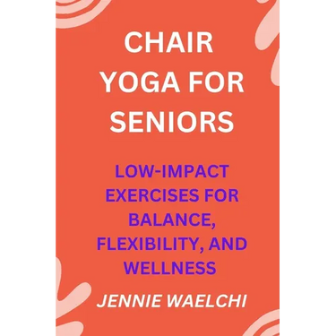 Chair Yoga for Seniors: Low-Impact Exercises for Balance, Flexibility, and Wellness