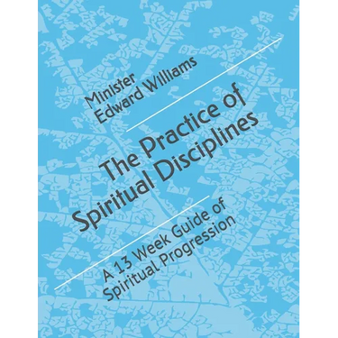 The Practice of Spiritual Disciplines: A 13 Week Guide of Spiritual Progression