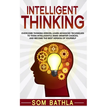 Intelligent Thinking: Overcome Thinking Errors, Learn Advanced Techniques to Think Intelligently, Make Smarter Choices, and Become the Best Version of