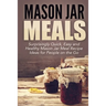 Mason Jar Meals: Surprisingly Quick, Easy and Healthy Mason Jar Meal Recipe Ideas for People on the Go