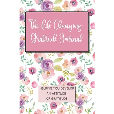 The Life Changing Gratitude Journal: Helping You Develop An Attitude Of Gratitude