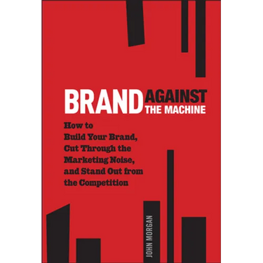 Brand Against the Machine: How to Build Your Brand, Cut Through the Marketing Noise, and Stand Out from the Competition