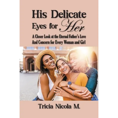 His Delicate Eyes for Her: A Closer Look at the Eternal Father's Love and Concern for Every Woman and Girl