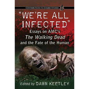 "We're All Infected": Essays on AMC's The Walking Dead and the Fate of the Human