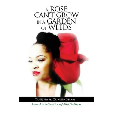 A Rose Can't Grow in a Garden of Weeds: Learn How to Grow Through Life's Challenges