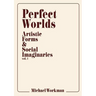 Perfect Worlds: Artistic Forms & Social Imaginaries, vol. 1